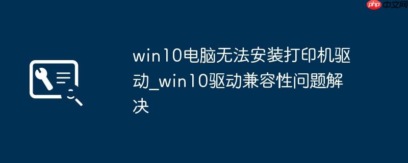 win10电脑无法安装打印机驱动_win10驱动兼容性问题解决