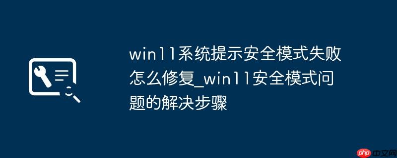 win11系统提示安全模式失败怎么修复_win11安全模式问题的解决步骤