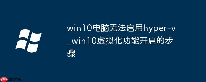 win10电脑无法启用hyper-v_win10虚拟化功能开启的步骤