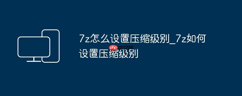 7z怎么设置压缩级别_7z如何设置压缩级别