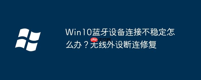 Win10蓝牙设备连接不稳定怎么办？无线外设断连修复