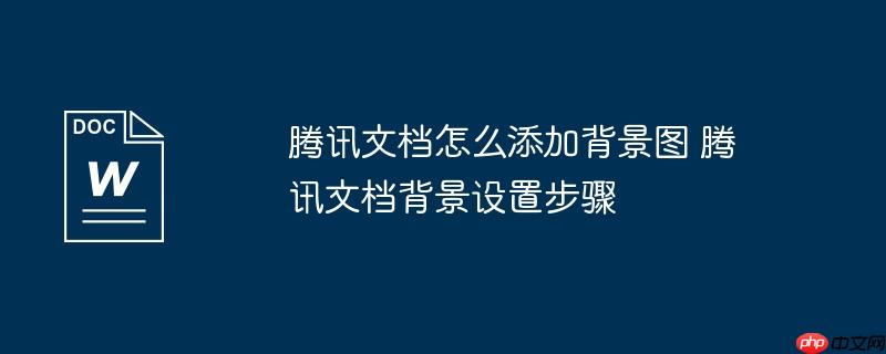 腾讯文档怎么添加背景图 腾讯文档背景设置步骤
