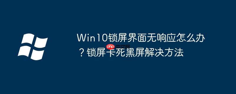 Win10锁屏界面无响应怎么办？锁屏卡死黑屏解决方法