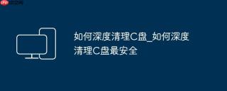 如何深度清理C盘_如何深度清理C盘最安全