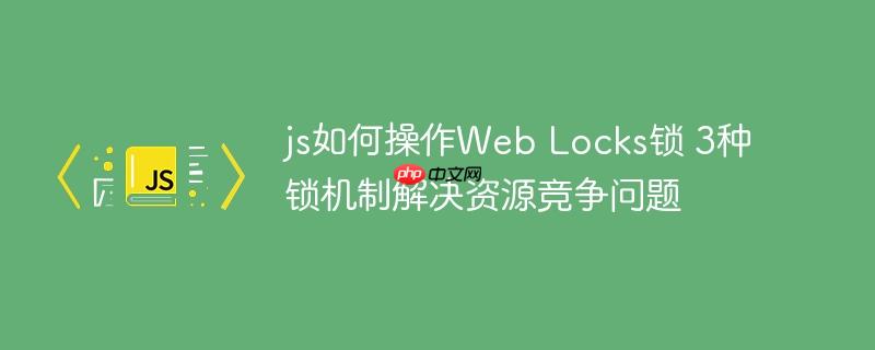 js如何操作Web Locks锁 3种锁机制解决资源竞争问题