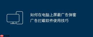 如何在电脑上屏蔽广告弹窗 广告拦截软件使用技巧