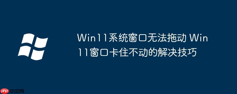 win11系统窗口无法拖动 win11窗口卡住不动的解决技巧