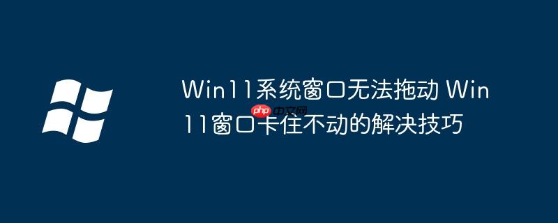 Win11系统窗口无法拖动 Win11窗口卡住不动的解决技巧
