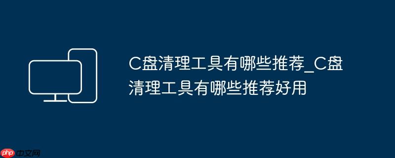 C盘清理工具有哪些推荐_C盘清理工具有哪些推荐好用