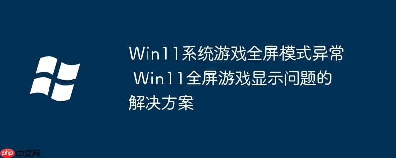 Win11系统游戏全屏模式异常 Win11全屏游戏显示问题的解决方案