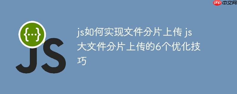 js如何实现文件分片上传 js大文件分片上传的6个优化技巧