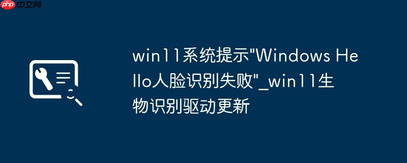 win11系统提示"Windows Hello人脸识别失败"_win11生物识别驱动更新