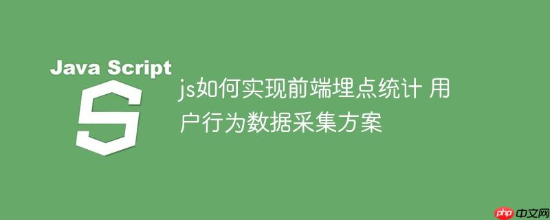 js如何实现前端埋点统计 用户行为数据采集方案
