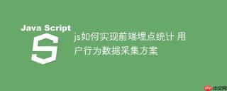 js如何实现前端埋点统计 用户行为数据采集方案