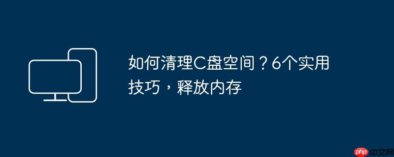 如何清理C盘空间？6个实用技巧，释放内存