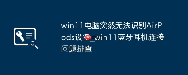 win11电脑突然无法识别AirPods设备_win11蓝牙耳机连接问题排查