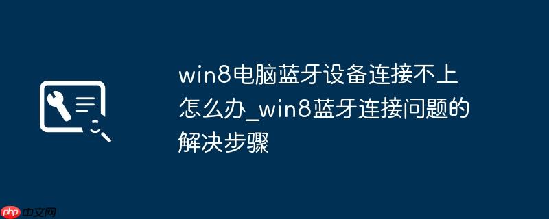win8电脑蓝牙设备连接不上怎么办_win8蓝牙连接问题的解决步骤