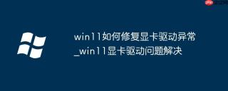 win11如何修复显卡驱动异常_win11显卡驱动问题解决
