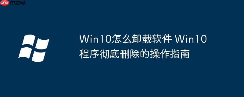 Win10怎么卸载软件 Win10程序彻底删除的操作指南