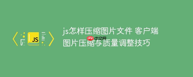 js怎样压缩图片文件 客户端图片压缩与质量调整技巧