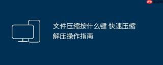 文件压缩按什么键 快速压缩解压操作指南