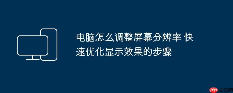 电脑怎么调整屏幕分辨率 快速优化显示效果的步骤