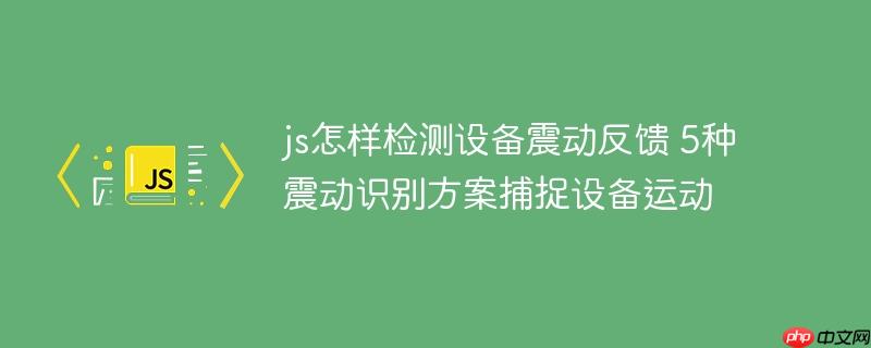 js怎样检测设备震动反馈 5种震动识别方案捕捉设备运动