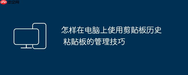 怎样在电脑上使用剪贴板历史 粘贴板的管理技巧