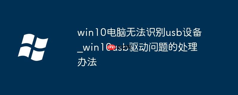 win10电脑无法识别usb设备_win10usb驱动问题的处理办法