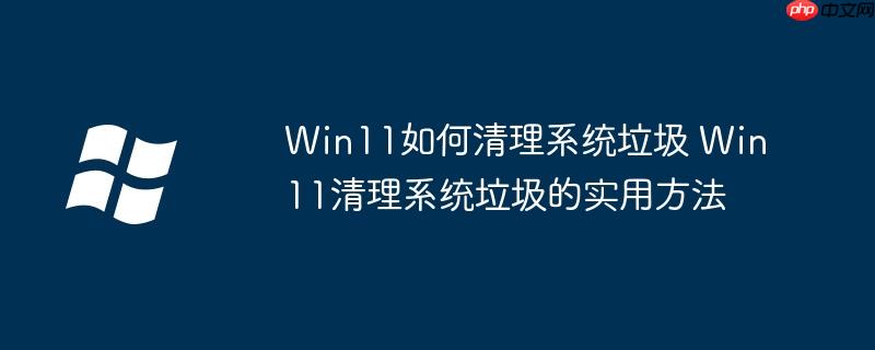 Win11如何清理系统垃圾 Win11清理系统垃圾的实用方法