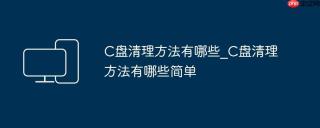 C盘清理方法有哪些_C盘清理方法有哪些简单