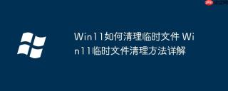 Win11如何清理临时文件 Win11临时文件清理方法详解