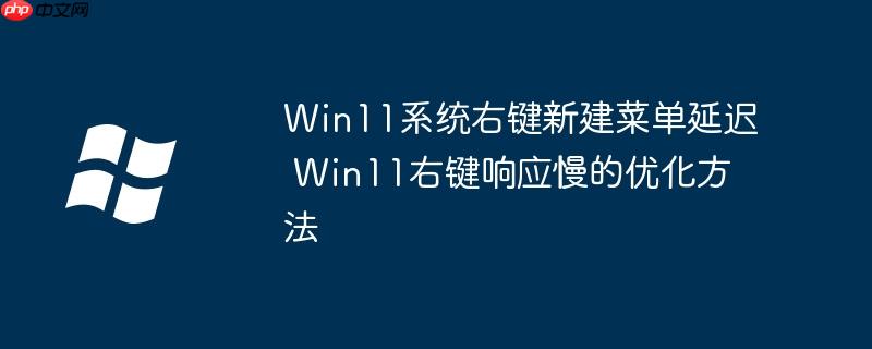 Win11系统右键新建菜单延迟 Win11右键响应慢的优化方法