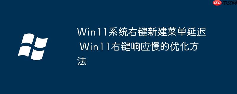 Win11系统右键新建菜单延迟 Win11右键响应慢的优化方法