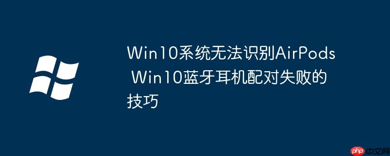 Win10系统无法识别AirPods Win10蓝牙耳机配对失败的技巧