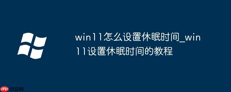 win11怎么设置休眠时间_win11设置休眠时间的教程