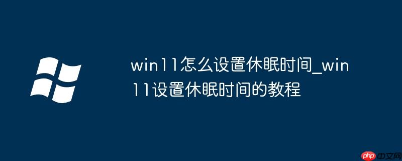 win11怎么设置休眠时间_win11设置休眠时间的教程