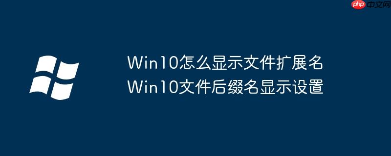 Win10怎么显示文件扩展名 Win10文件后缀名显示设置