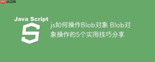 js如何操作Blob对象 Blob对象操作的5个实用技巧分享