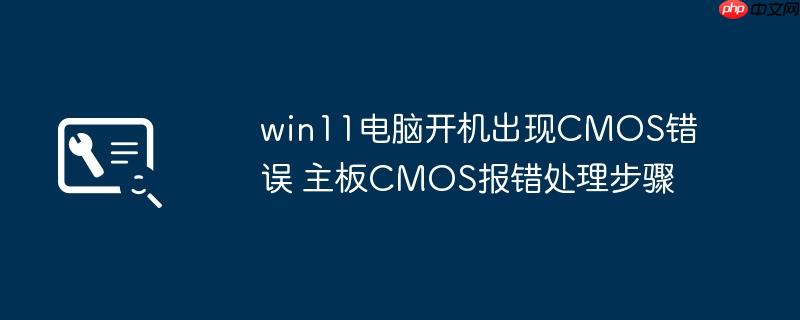 win11电脑开机出现CMOS错误 主板CMOS报错处理步骤