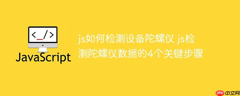 js如何检测设备陀螺仪 js检测陀螺仪数据的4个关键步骤