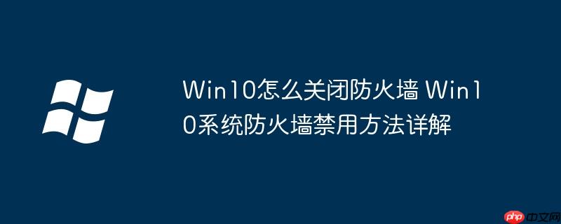Win10怎么關閉防火墻 Win10系統防火墻禁用方法詳解-小浪學習網