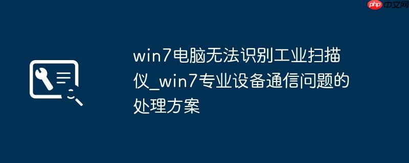 win7电脑无法识别工业扫描仪_win7专业设备通信问题的处理方案