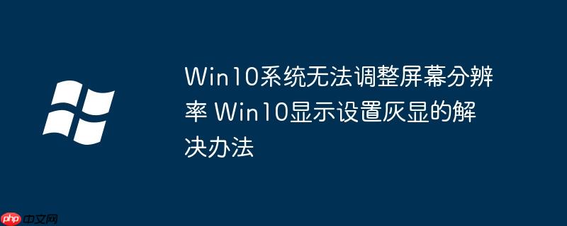 Win10系统无法调整屏幕分辨率 Win10显示设置灰显的解决办法