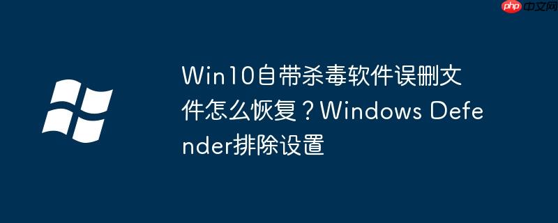 Win10自带杀毒软件误删文件怎么恢复？Windows Defender排除设置