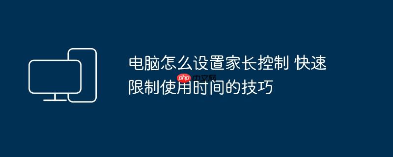 电脑怎么设置家长控制 快速限制使用时间的技巧