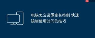 电脑怎么设置家长控制 快速限制使用时间的技巧