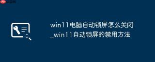 win11电脑自动锁屏怎么关闭_win11自动锁屏的禁用方法