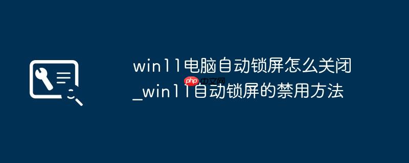 win11电脑自动锁屏怎么关闭_win11自动锁屏的禁用方法