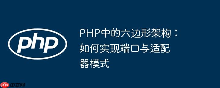 PHP中的六边形架构：如何实现端口与适配器模式